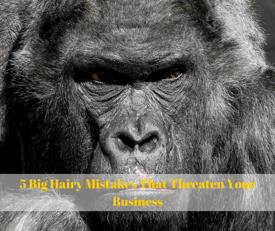 5 Big Hairy Mistakes That Threaten Your Business
